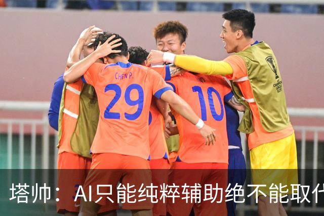 塔帅：AI只能纯粹辅助绝不能取代直觉 我们从未考虑将道曼外租